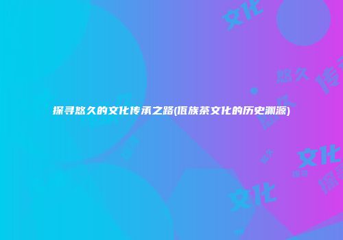 探寻悠久的文化传承之路(佤族茶文化的历史渊源)