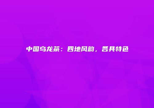 中国乌龙茶：四地风韵，各具特色