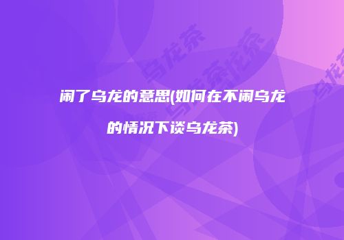 闹了乌龙的意思(如何在不闹乌龙的情况下谈乌龙茶)