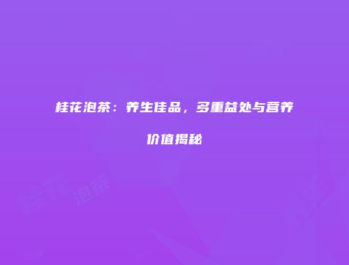桂花泡茶：养生佳品，多重益处与营养价值揭秘