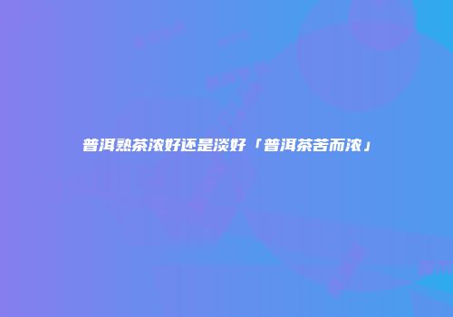 普洱熟茶浓好还是淡好「普洱茶苦而浓」