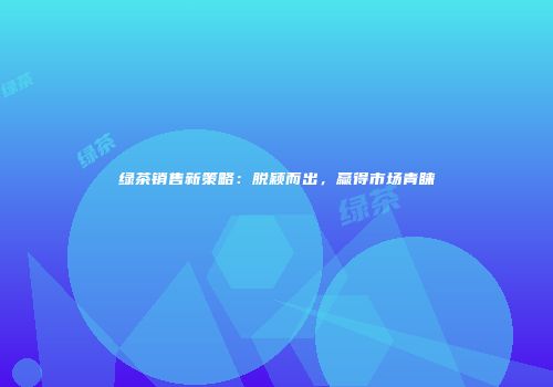 绿茶销售新策略：脱颖而出，赢得市场青睐