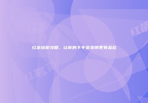 红茶搭配攻略，让你的下午茶变得更有品位
