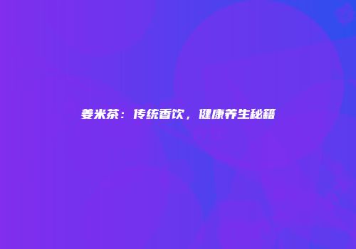 姜米茶：传统香饮，健康养生秘籍
