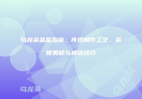 乌龙茶品鉴指南：传统制作工艺、茶梗奥秘与挑选技巧