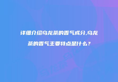 详细介绍乌龙茶的香气成分,乌龙茶的香气主要特点是什么？