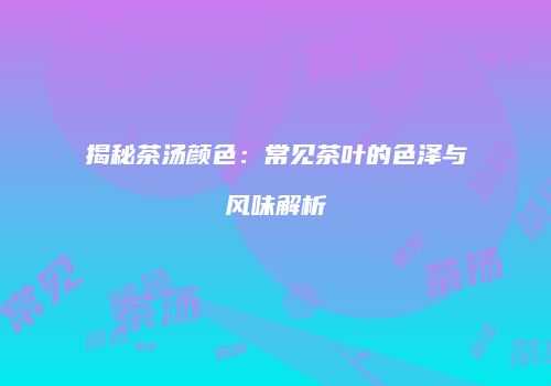 揭秘茶汤颜色：常见茶叶的色泽与风味解析