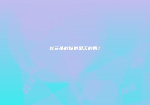 桂花茶的味道是苦的吗？