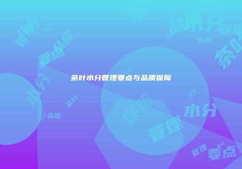 茶叶水分管理要点与品质保障