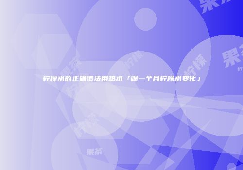 柠檬水的正确泡法用热水「喝一个月柠檬水变化」