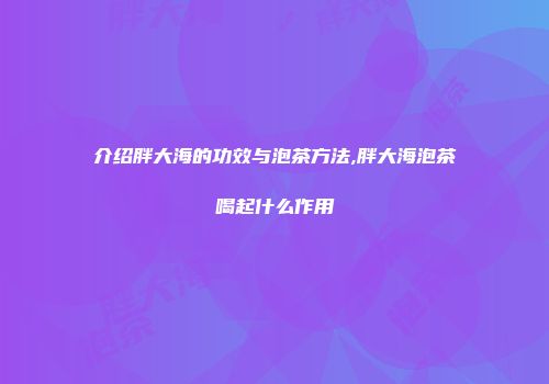 介绍胖大海的功效与泡茶方法,胖大海泡茶喝起什么作用