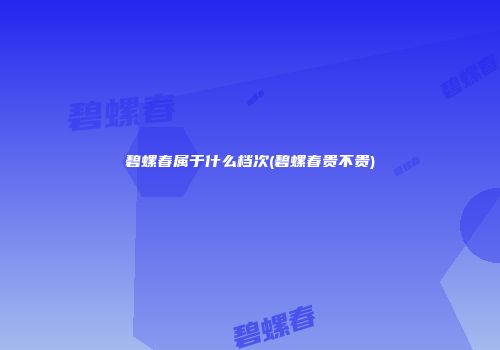 碧螺春属于什么档次(碧螺春贵不贵)