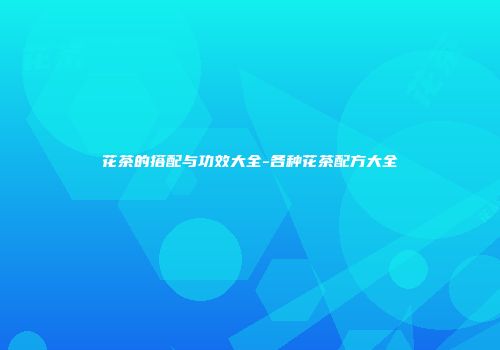 花茶的搭配与功效大全-各种花茶配方大全