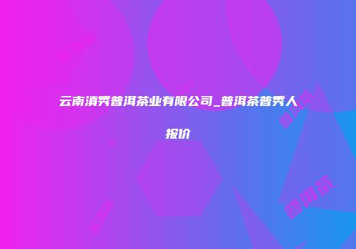 云南滇秀普洱茶业有限公司_普洱茶普秀人报价