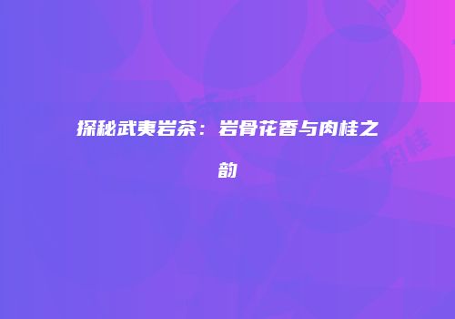 探秘武夷岩茶：岩骨花香与肉桂之韵