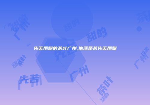 先苦后甜的茶叶广州,生活是茶先苦后甜