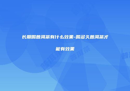 长期喝普洱茶有什么效果-喝多久普洱茶才能有效果