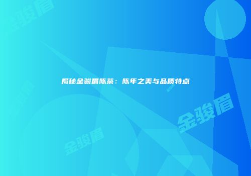 揭秘金骏眉陈茶：陈年之美与品质特点