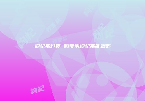 枸杞茶过夜_隔夜的枸杞茶能喝吗