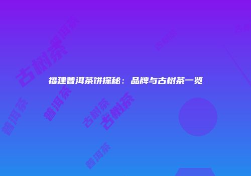 福建普洱茶饼探秘：品牌与古树茶一览