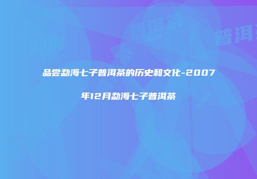 品尝勐海七子普洱茶的历史和文化-2007年12月勐海七子普洱茶