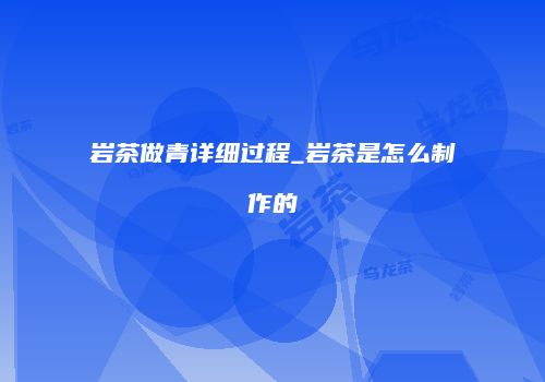 岩茶做青详细过程_岩茶是怎么制作的
