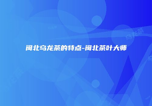 闽北乌龙茶的特点-闽北茶叶大师