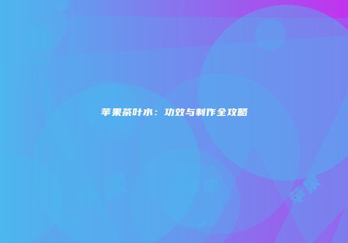苹果茶叶水：功效与制作全攻略