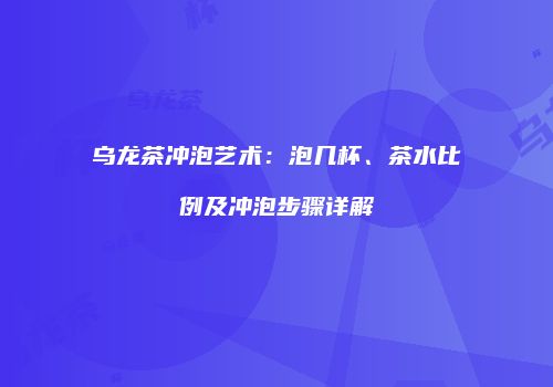 乌龙茶冲泡艺术：泡几杯、茶水比例及冲泡步骤详解