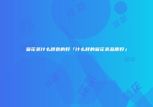 菊花茶什么颜色的好「什么样的菊花茶品质好」