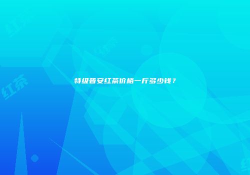 特级普安红茶价格一斤多少钱？