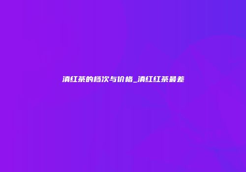 滇红茶的档次与价格_滇红红茶最差