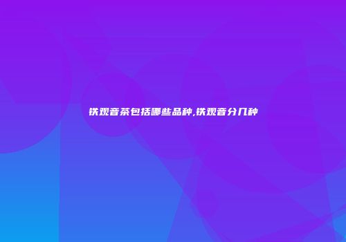 铁观音茶包括哪些品种,铁观音分几种