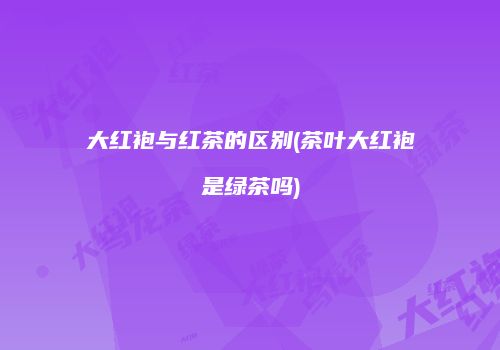 大红袍与红茶的区别(茶叶大红袍是绿茶吗)