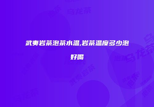 武夷岩茶泡茶水温,岩茶温度多少泡好喝