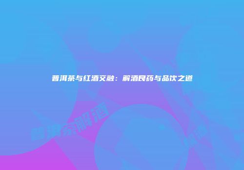 普洱茶与红酒交融：解酒良药与品饮之道