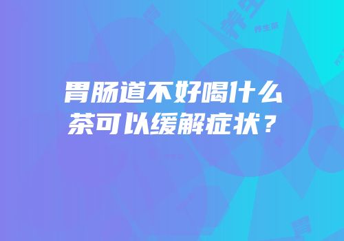 胃肠道不好喝什么茶可以缓解症状？