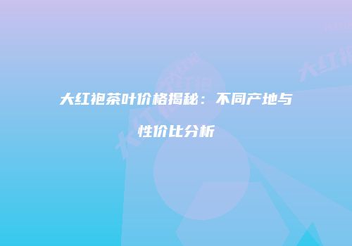 大红袍茶叶价格揭秘：不同产地与性价比分析