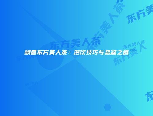 峨眉东方美人茶：泡饮技巧与品鉴之道