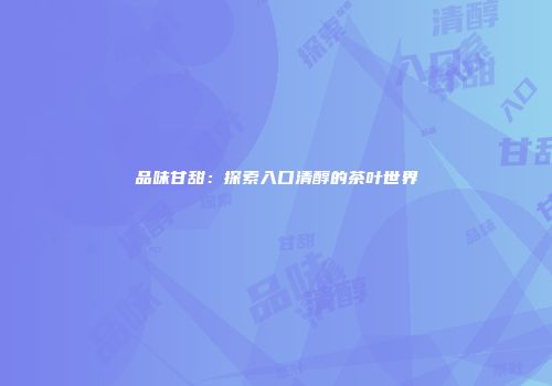 品味甘甜：探索入口清醇的茶叶世界