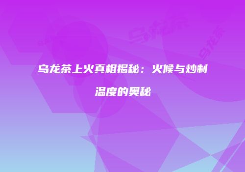 乌龙茶上火真相揭秘：火候与炒制温度的奥秘