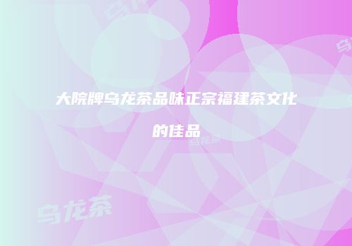 大院牌乌龙茶品味正宗福建茶文化的佳品