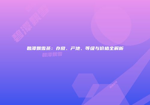 碧潭飘雪茶：存放、产地、等级与价格全解析