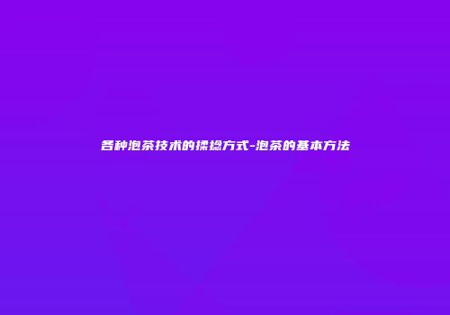 各种泡茶技术的揉捻方式-泡茶的基本方法