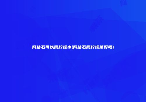 肾结石可以喝柠檬水(肾结石喝柠檬茶好吗)