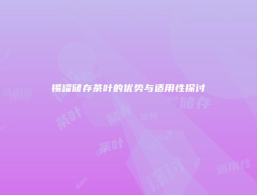 锡罐储存茶叶的优势与适用性探讨