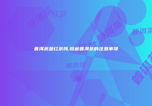 普洱茶是红茶吗,收藏普洱茶的注意事项