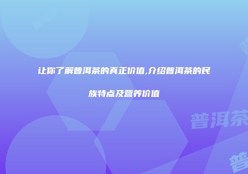 让你了解普洱茶的真正价值,介绍普洱茶的民族特点及营养价值