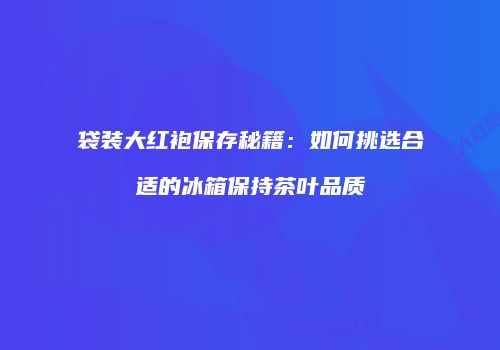 袋装大红袍保存秘籍：如何挑选合适的冰箱保持茶叶品质