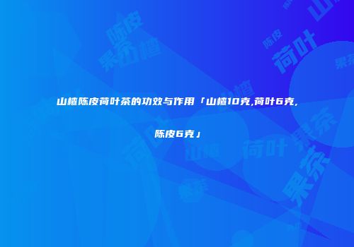 山楂陈皮荷叶茶的功效与作用「山楂10克,荷叶6克,陈皮6克」